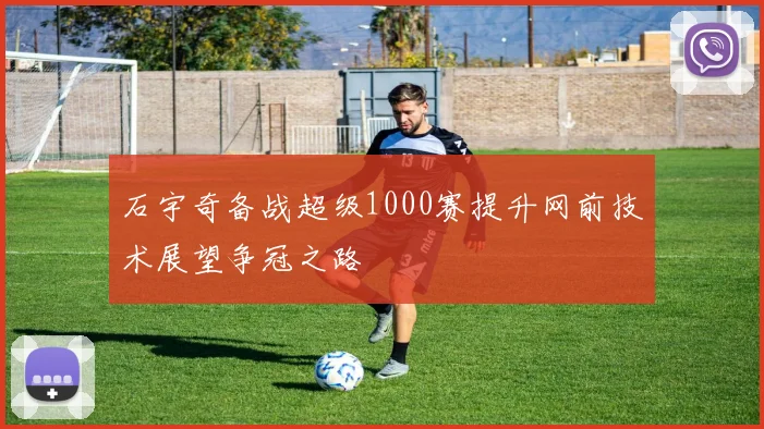 石宇奇备战超级1000赛提升网前技术展望争冠之路