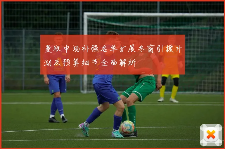 曼联中场补强名单扩展冬窗引援计划及预算细节全面解析