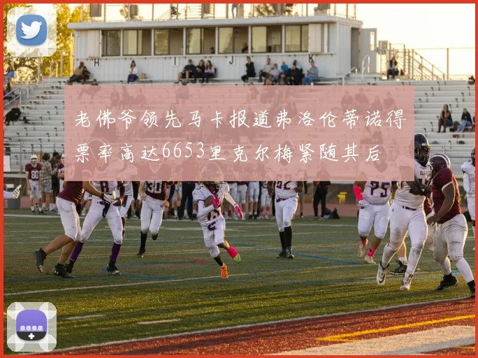 老佛爷领先马卡报道弗洛伦蒂诺得票率高达6653里克尔梅紧随其后