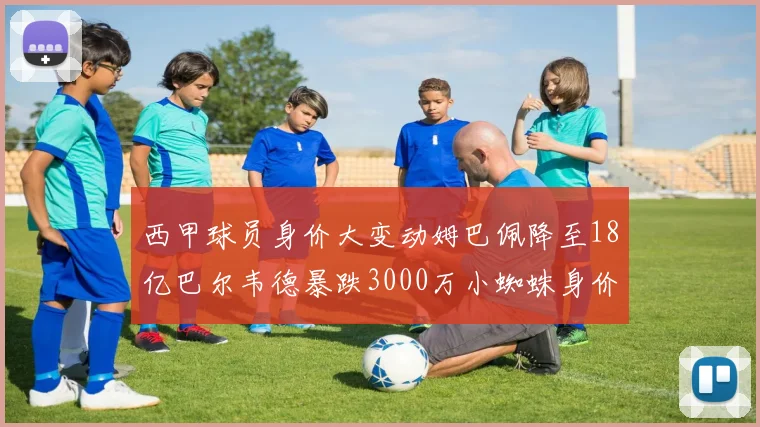 西甲球员身价大变动姆巴佩降至18亿巴尔韦德暴跌3000万小蜘蛛身价达1亿