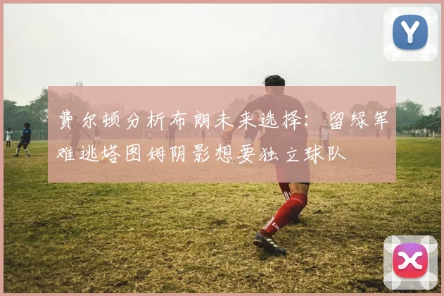 费尔顿分析布朗未来选择：留绿军难逃塔图姆阴影想要独立球队