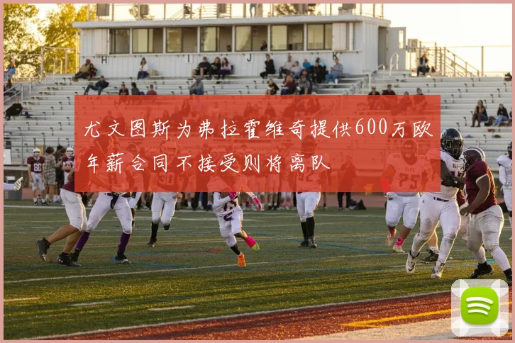 尤文图斯为弗拉霍维奇提供600万欧年薪合同不接受则将离队