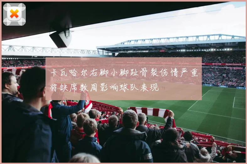 卡瓦哈尔右脚小脚趾骨裂伤情严重将缺席数周影响球队表现