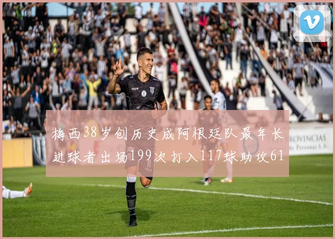 梅西38岁创历史成阿根廷队最年长进球者出场199次打入117球助攻61次