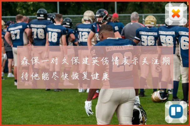森保一对久保建英伤情表示关注期待他能尽快恢复健康