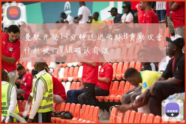 曼联开场14分钟连进两球B费助攻舍什科破门VAR确认有效