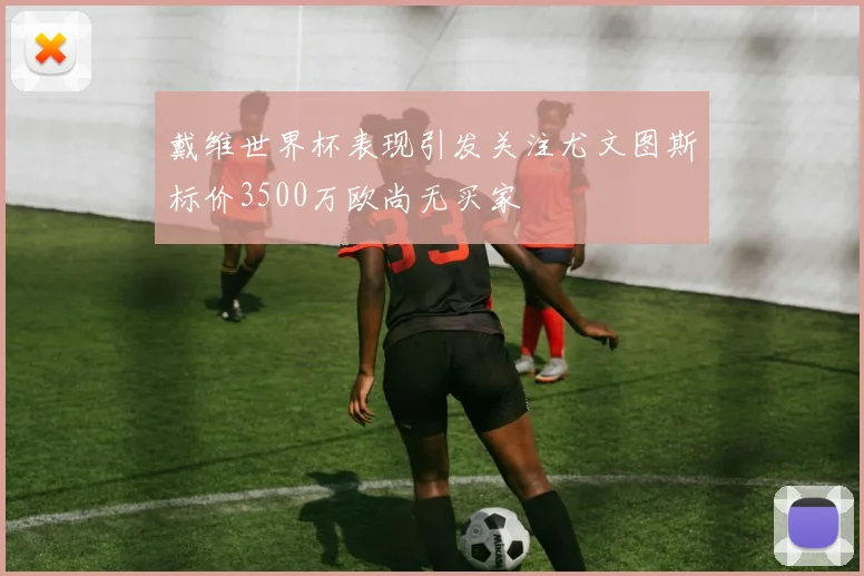 戴维世界杯表现引发关注尤文图斯标价3500万欧尚无买家