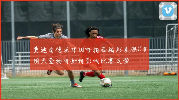 费迪南德点评姆哈梅西精彩表现C罗明天登场将如何影响比赛走势
