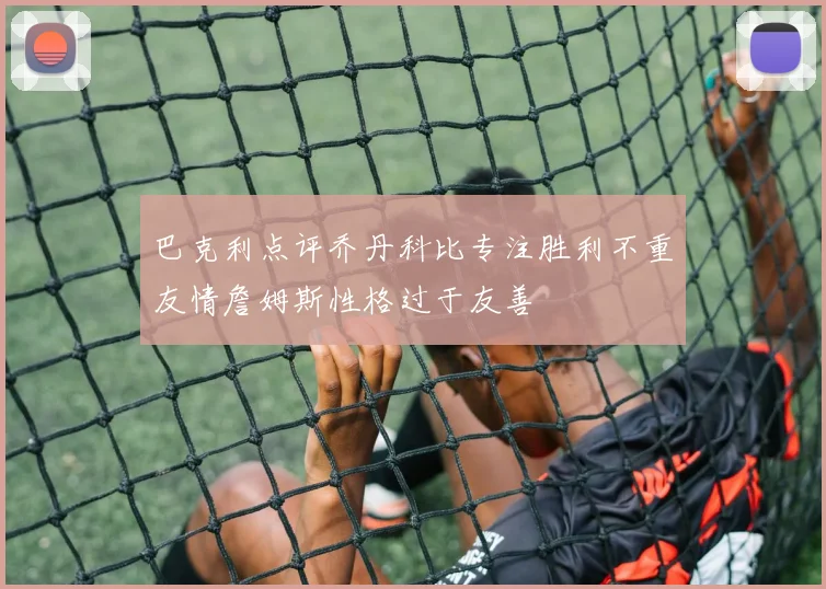 巴克利点评乔丹科比专注胜利不重友情詹姆斯性格过于友善