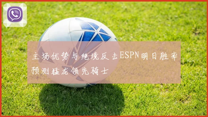 主场优势与绝境反击ESPN明日胜率预测猛龙领先骑士