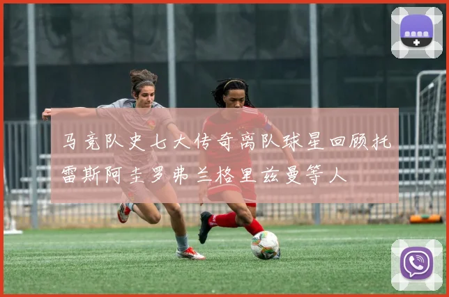 马竞队史七大传奇离队球星回顾托雷斯阿圭罗弗兰格里兹曼等人