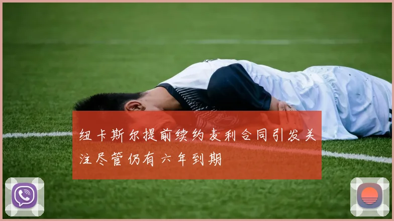 纽卡斯尔提前续约麦利合同引发关注尽管仍有六年到期