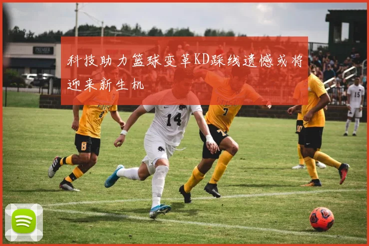 科技助力篮球变革KD踩线遗憾或将迎来新生机
