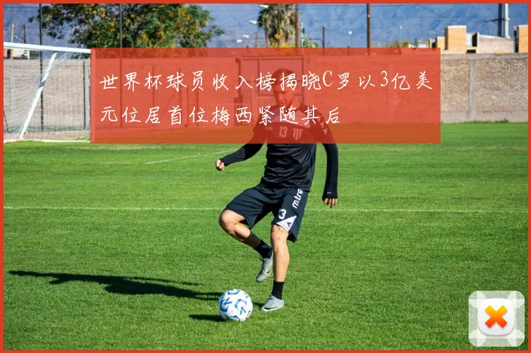 世界杯球员收入榜揭晓C罗以3亿美元位居首位梅西紧随其后