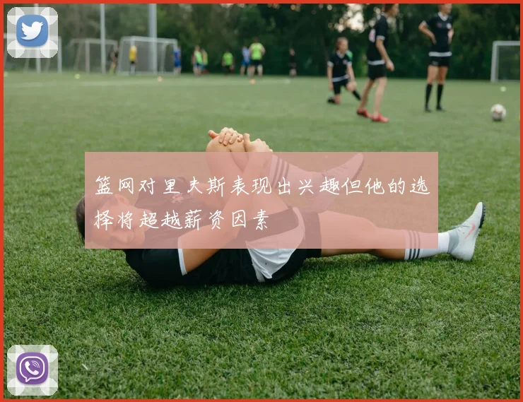 篮网对里夫斯表现出兴趣但他的选择将超越薪资因素