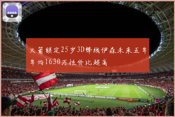 火箭锁定25岁3D锋线伊森未来五年年均1630万性价比超高