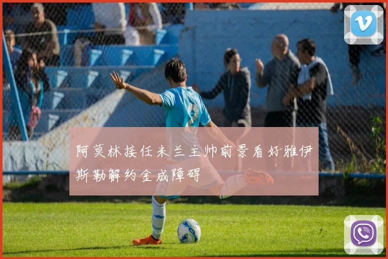 阿莫林接任米兰主帅前景看好雅伊斯勒解约金成障碍