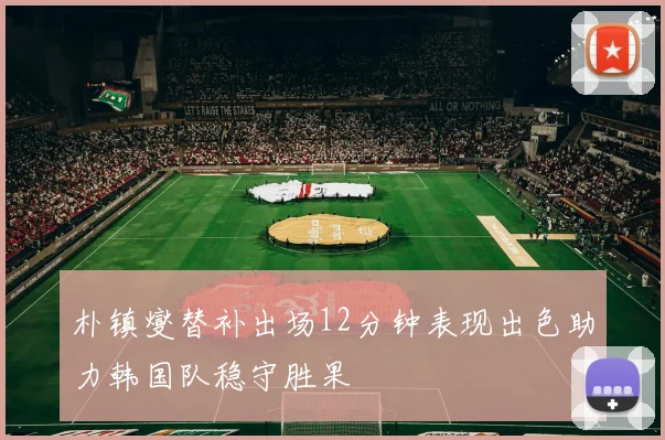 朴镇燮替补出场12分钟表现出色助力韩国队稳守胜果