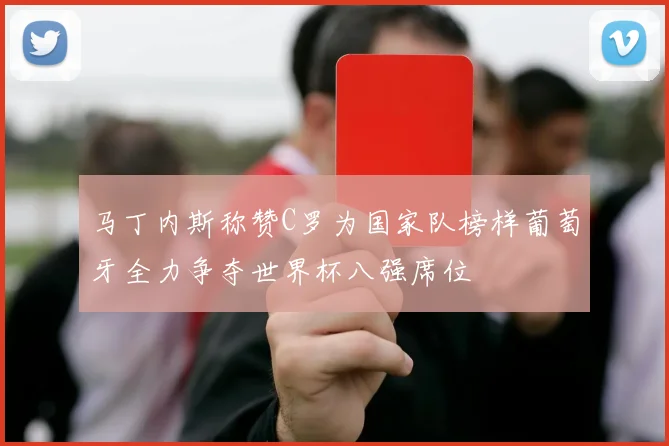 马丁内斯称赞C罗为国家队榜样葡萄牙全力争夺世界杯八强席位