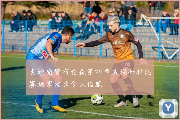 麦迪盛赞布伦森第四节表现如科比赛场掌控力令人信服