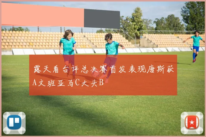 露天看台评总决赛首发表现唐斯获A文班亚马C大头B