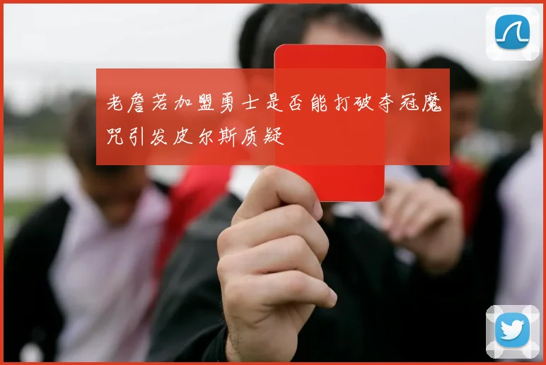 老詹若加盟勇士是否能打破夺冠魔咒引发皮尔斯质疑