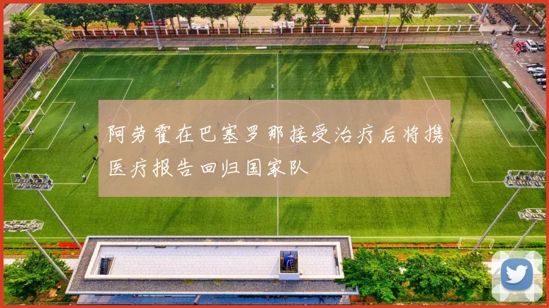 阿劳霍在巴塞罗那接受治疗后将携医疗报告回归国家队