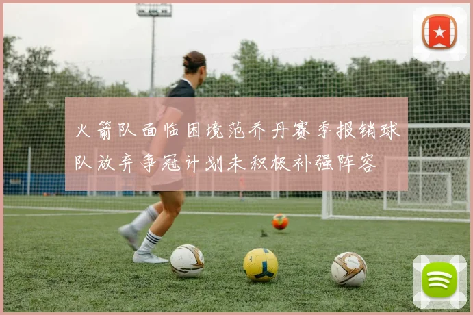 火箭队面临困境范乔丹赛季报销球队放弃争冠计划未积极补强阵容